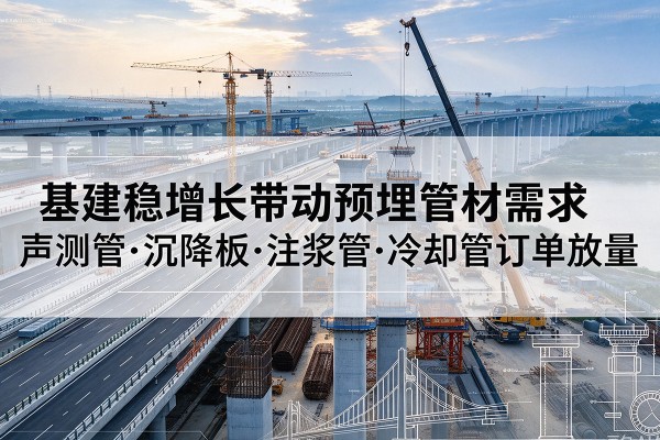 大城基建稳增长带动预埋监测管材需求,声测管、沉降板、注浆管订单持续放量
